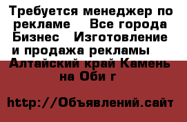 Требуется менеджер по рекламе! - Все города Бизнес » Изготовление и продажа рекламы   . Алтайский край,Камень-на-Оби г.